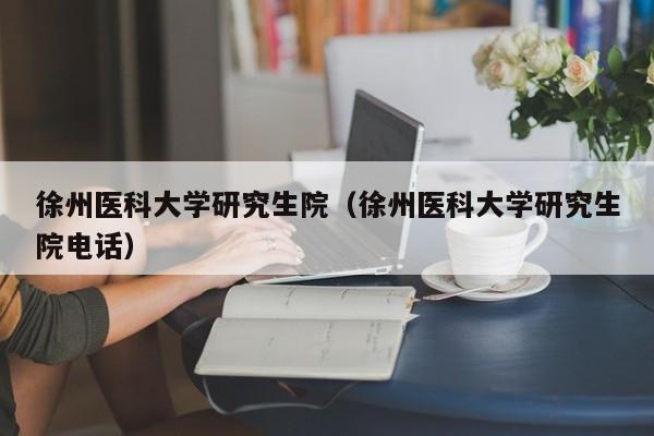 徐州医科大学研究生院（徐州医科大学研究生院电话）