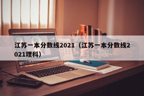 江苏一本分数线2021（江苏一本分数线2021理科）