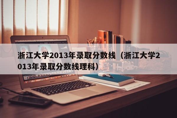 浙江大学2013年录取分数线（浙江大学2013年录取分数线理科）