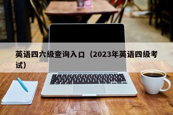 英语四六级查询入口（2023年英语四级考试）