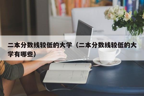 二本分数线较低的大学（二本分数线较低的大学有哪些）