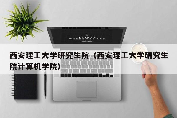 西安理工大学研究生院（西安理工大学研究生院计算机学院）