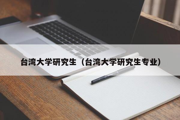 台湾大学研究生（台湾大学研究生专业）