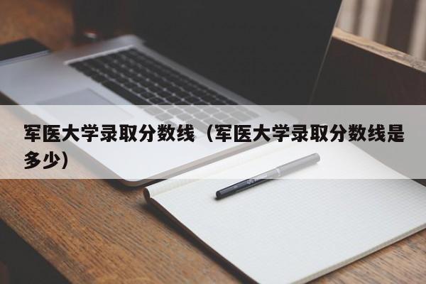 军医大学录取分数线（军医大学录取分数线是多少）