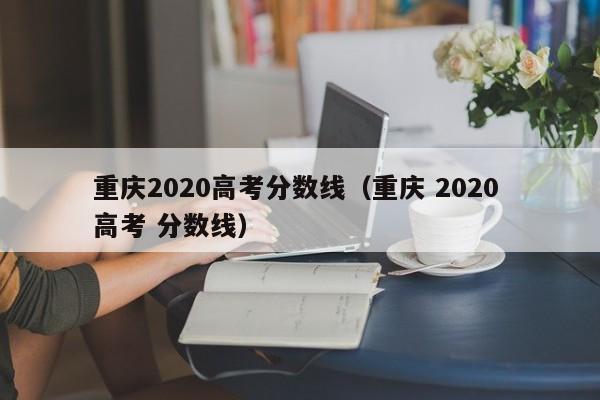 重庆2020高考分数线（重庆 2020 高考 分数线）