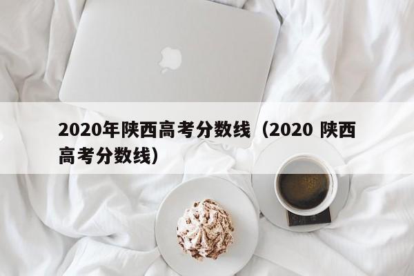 2020年陕西高考分数线（2020 陕西高考分数线）