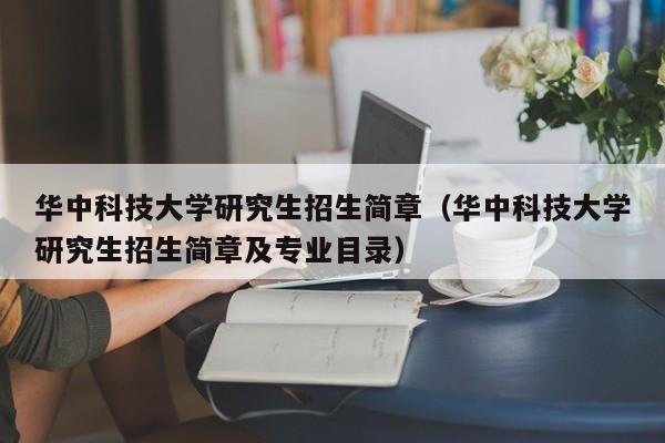 华中科技大学研究生招生简章（华中科技大学研究生招生简章及专业目录）