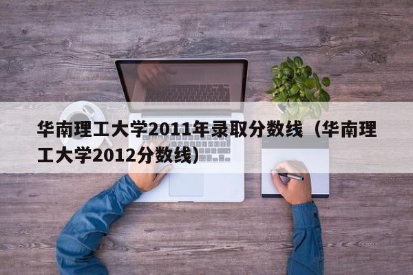 华南理工大学2011年录取分数线（华南理工大学2012分数线）