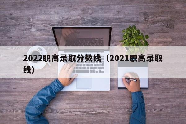 2022职高录取分数线（2021职高录取线）