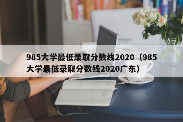 985大学最低录取分数线2020（985大学最低录取分数线2020广东）