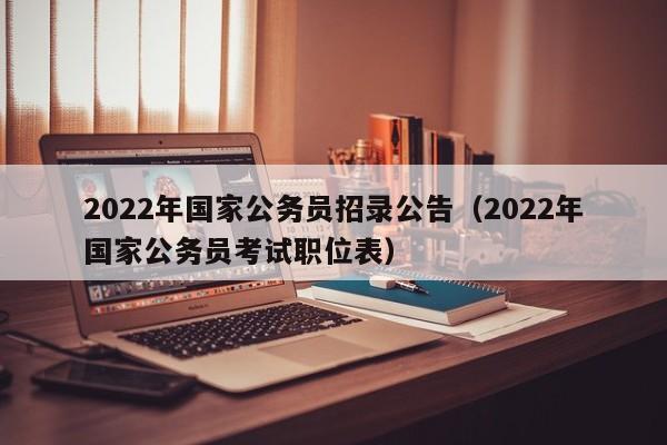 2022年国家公务员招录公告（2022年国家公务员考试职位表）