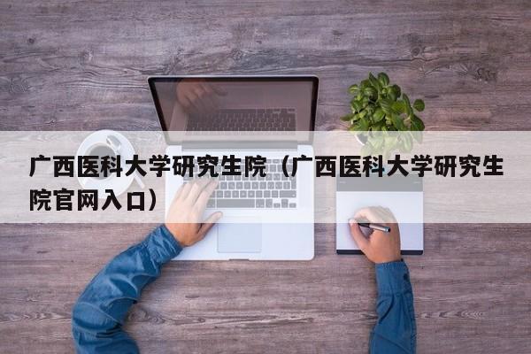 广西医科大学研究生院（广西医科大学研究生院官网入口）