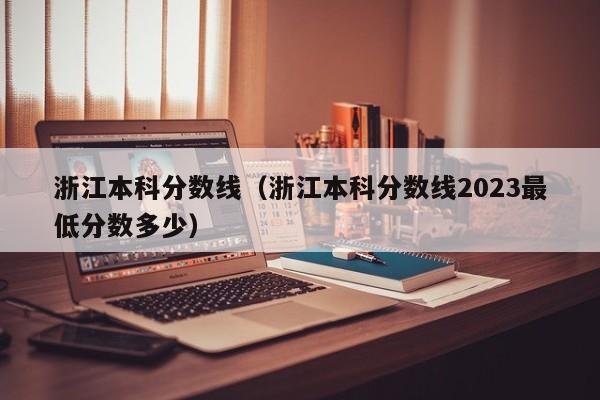 浙江本科分数线（浙江本科分数线2023最低分数多少）