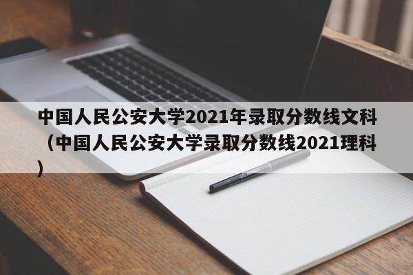 中国人民公安大学2021年录取分数线文科（中国人民公安大学录取分数线2021理科）