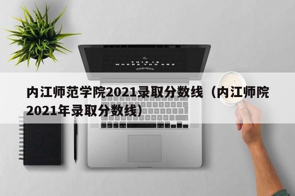 内江师范学院2021录取分数线（内江师院2021年录取分数线）