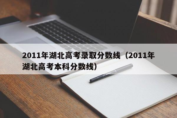 2011年湖北高考录取分数线（2011年湖北高考本科分数线）