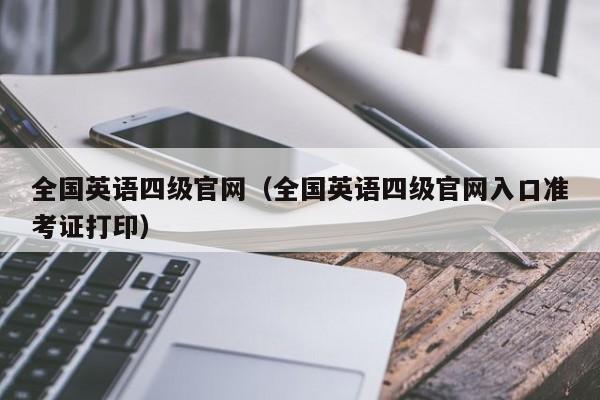 全国英语四级官网（全国英语四级官网入口准考证打印）