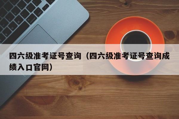 四六级准考证号查询（四六级准考证号查询成绩入口官网）