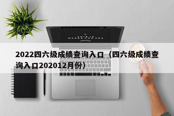 2022四六级成绩查询入口（四六级成绩查询入口202012月份）