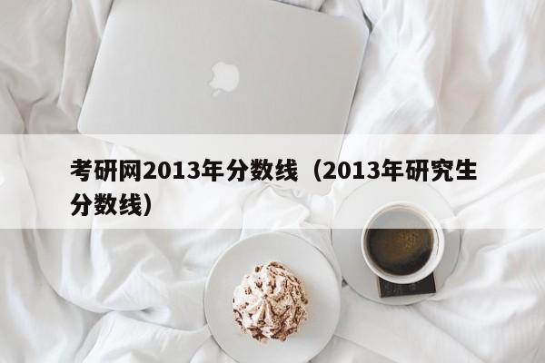 考研网2013年分数线（2013年研究生分数线）