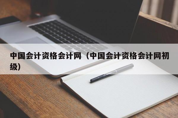 中国会计资格会计网（中国会计资格会计网初级）