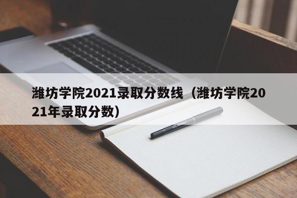 潍坊学院2021录取分数线（潍坊学院2021年录取分数）