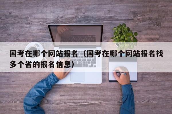 国考在哪个网站报名（国考在哪个网站报名找多个省的报名信息）