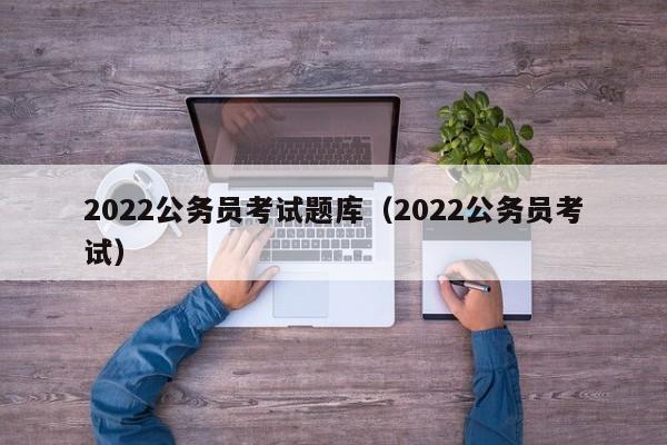 2022公务员考试题库（2022公务员考试）