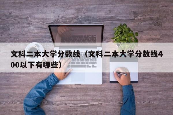 文科二本大学分数线（文科二本大学分数线400以下有哪些）