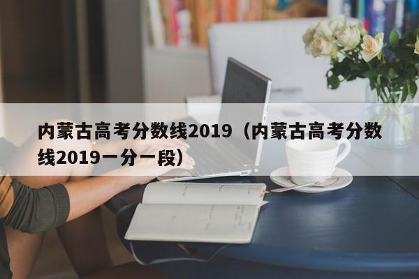 内蒙古高考分数线2019（内蒙古高考分数线2019一分一段）