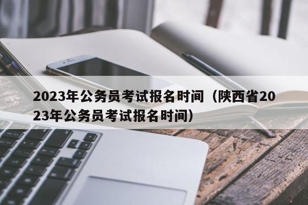 2023年公务员考试报名时间（陕西省2023年公务员考试报名时间）