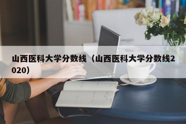 山西医科大学分数线（山西医科大学分数线2020）