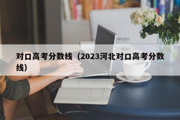 对口高考分数线（2023河北对口高考分数线）