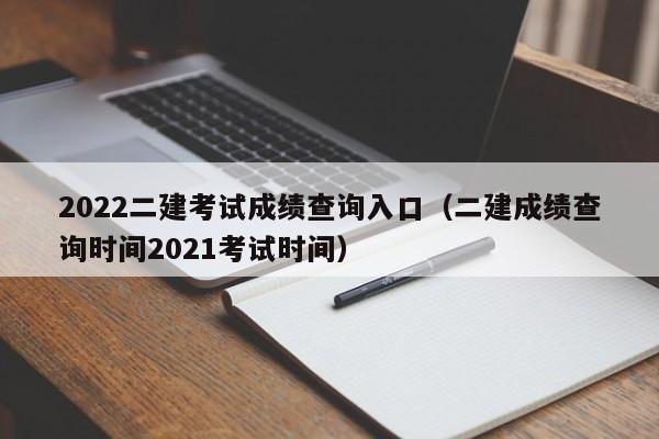 2022二建考试成绩查询入口（二建成绩查询时间2021考试时间）