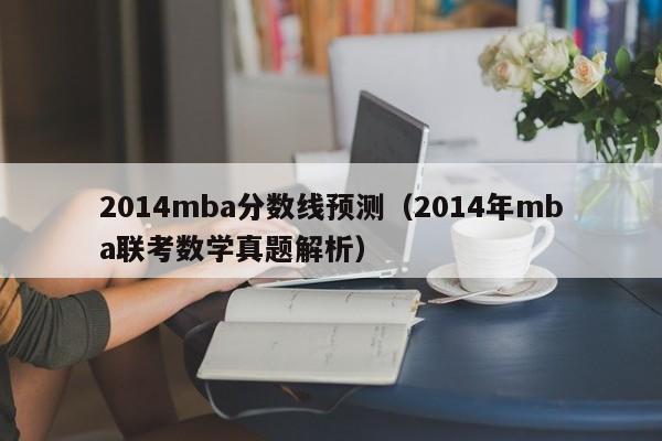 2014mba分数线预测（2014年mba联考数学真题解析）