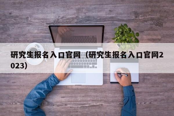 研究生报名入口官网（研究生报名入口官网2023）