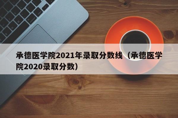 承德医学院2021年录取分数线（承德医学院2020录取分数）