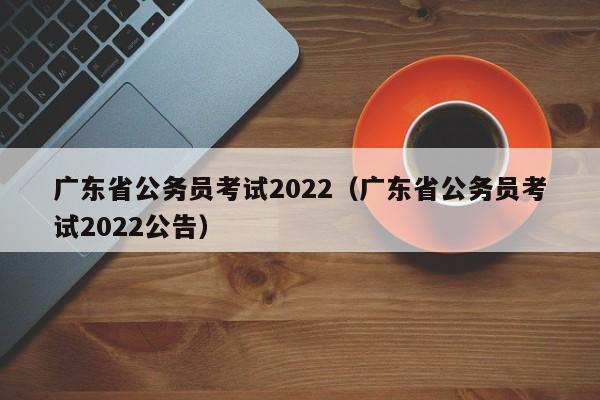 广东省公务员考试2022（广东省公务员考试2022公告）