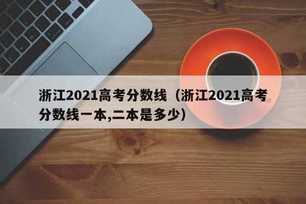 浙江2021高考分数线（浙江2021高考分数线一本,二本是多少）