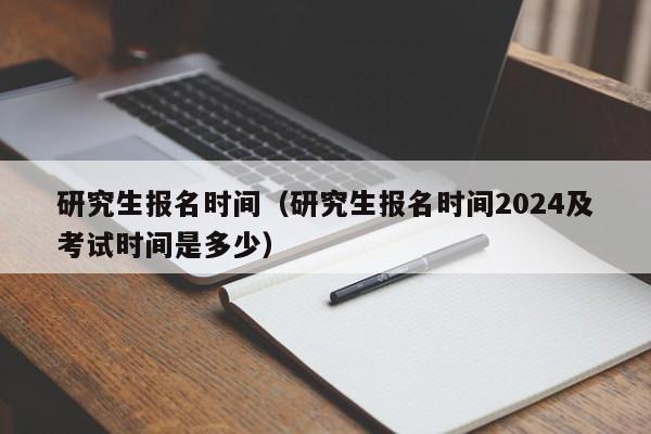 研究生报名时间（研究生报名时间2024及考试时间是多少）