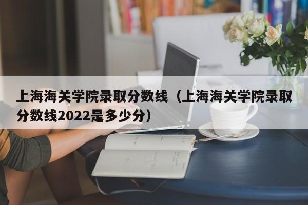 上海海关学院录取分数线（上海海关学院录取分数线2022是多少分）