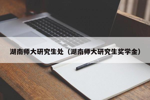 湖南师大研究生处（湖南师大研究生奖学金）