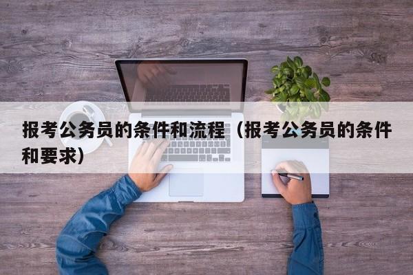 报考公务员的条件和流程（报考公务员的条件和要求）