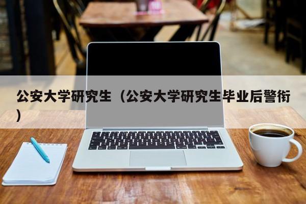 公安大学研究生（公安大学研究生毕业后警衔）