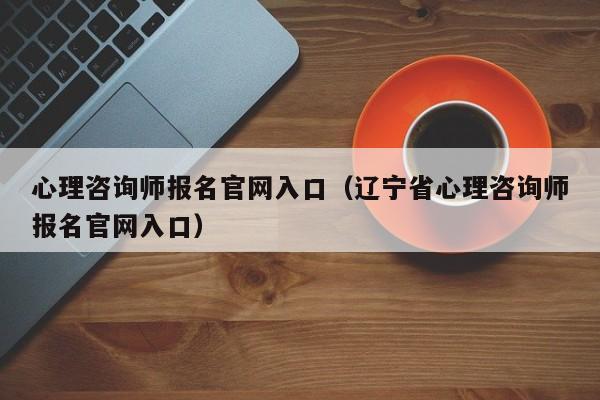 心理咨询师报名官网入口（辽宁省心理咨询师报名官网入口）