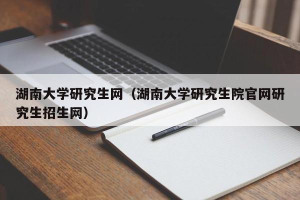 湖南大学研究生网（湖南大学研究生院官网研究生招生网）