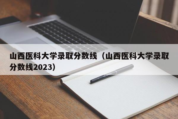 山西医科大学录取分数线（山西医科大学录取分数线2023）