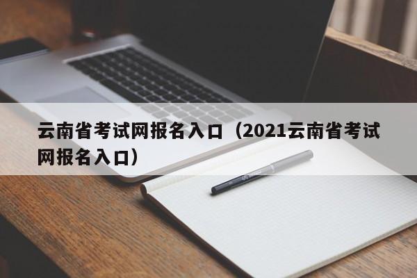 云南省考试网报名入口（2021云南省考试网报名入口）