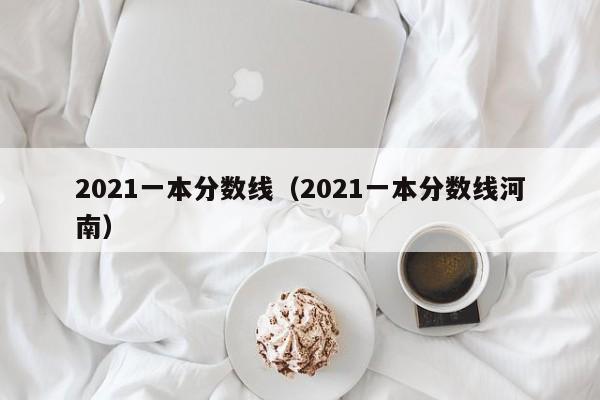 2021一本分数线（2021一本分数线河南）