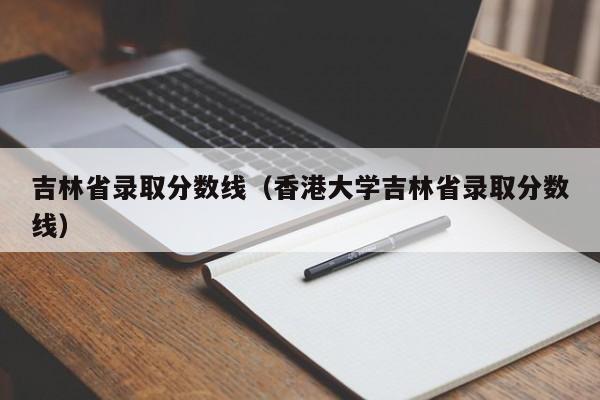 吉林省录取分数线（香港大学吉林省录取分数线）